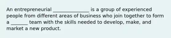 An entrepreneurial _______________ is a group of experienced people from different areas of business who join together to form a _______ team with the skills needed to develop, make, and market a new product.