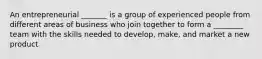 An entrepreneurial _______ is a group of experienced people from different areas of business who join together to form a ________ team with the skills needed to develop, make, and market a new product