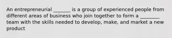 An entrepreneurial _______ is a group of experienced people from different areas of business who join together to form a ________ team with the skills needed to develop, make, and market a new product