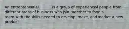 An entrepreneurial ______ is a group of experienced people from different areas of business who join together to form a ______ team with the skills needed to develop, make, and market a new product.