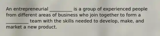 An entrepreneurial __________ is a group of experienced people from different areas of business who join together to form a __________ team with the skills needed to develop, make, and market a new product.