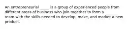 An entrepreneurial _____ is a group of experienced people from different areas of business who join together to form a _______ team with the skills needed to develop, make, and market a new product.