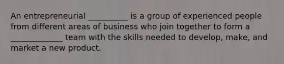 An entrepreneurial __________ is a group of experienced people from different areas of business who join together to form a _____________ team with the skills needed to develop, make, and market a new product.