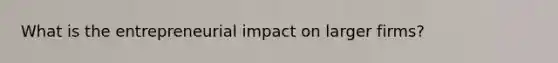 What is the entrepreneurial impact on larger firms?