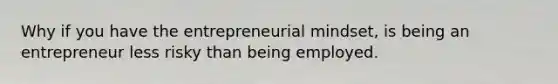 Why if you have the entrepreneurial mindset, is being an entrepreneur less risky than being employed.