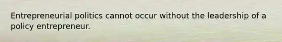 Entrepreneurial politics cannot occur without the leadership of a policy entrepreneur.