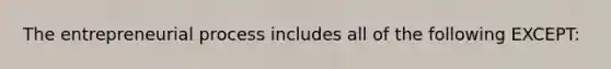 The entrepreneurial process includes all of the following EXCEPT: