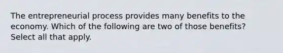 The entrepreneurial process provides many benefits to the economy. Which of the following are two of those benefits? Select all that apply.