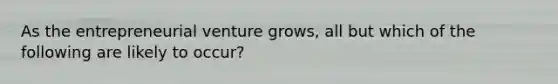 As the entrepreneurial venture​ grows, all but which of the following are likely to​ occur?