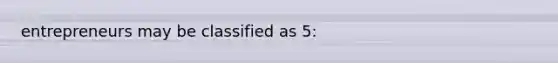 entrepreneurs may be classified as 5: