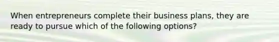 When entrepreneurs complete their business plans, they are ready to pursue which of the following options?