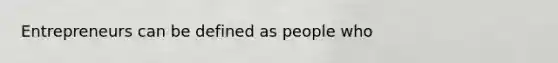 Entrepreneurs can be defined as people who