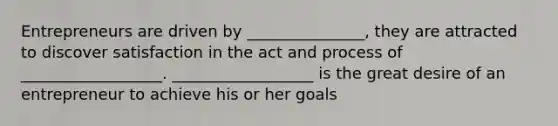 Entrepreneurs are driven by _______________, they are attracted to discover satisfaction in the act and process of __________________. __________________ is the great desire of an entrepreneur to achieve his or her goals