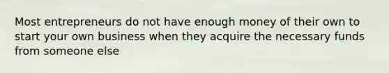 Most entrepreneurs do not have enough money of their own to start your own business when they acquire the necessary funds from someone else