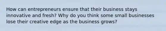 How can entrepreneurs ensure that their business stays innovative and fresh? Why do you think some small businesses lose their creative edge as the business grows?