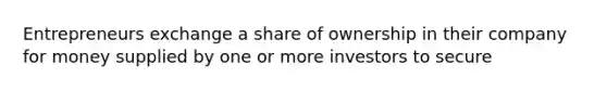 Entrepreneurs exchange a share of ownership in their company for money supplied by one or more investors to secure