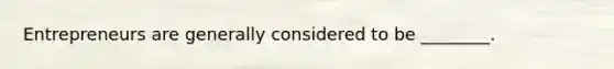 Entrepreneurs are generally considered to be ________.