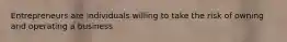 Entrepreneurs are individuals willing to take the risk of owning and operating a business