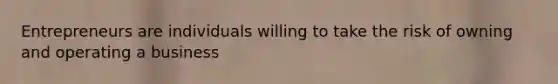 Entrepreneurs are individuals willing to take the risk of owning and operating a business