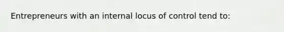 Entrepreneurs with an internal locus of control tend to: