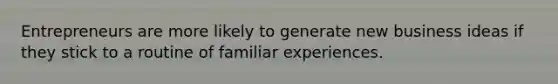 Entrepreneurs are more likely to generate new business ideas if they stick to a routine of familiar experiences.