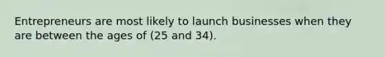 Entrepreneurs are most likely to launch businesses when they are between the ages of (25 and 34).