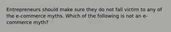 Entrepreneurs should make sure they do not fall victim to any of the e-commerce myths. Which of the following is not an e-commerce myth?