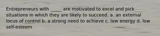 Entrepreneurs with _____ are motivated to excel and pick situations in which they are likely to succeed. a. an external locus of control b. a strong need to achieve c. low energy d. low self-esteem