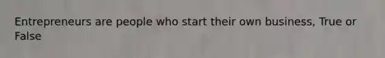 Entrepreneurs are people who start their own business, True or False