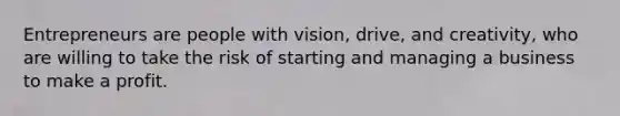 Entrepreneurs are people with vision, drive, and creativity, who are willing to take the risk of starting and managing a business to make a profit.