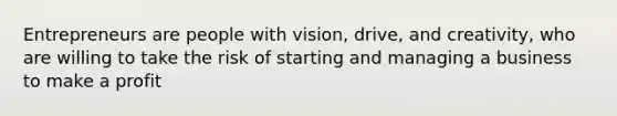 Entrepreneurs are people with vision, drive, and creativity, who are willing to take the risk of starting and managing a business to make a profit