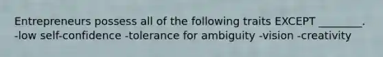 Entrepreneurs possess all of the following traits EXCEPT ________. -low self-confidence -tolerance for ambiguity -vision -creativity