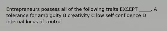 Entrepreneurs possess all of the following traits EXCEPT _____. A tolerance for ambiguity B creativity C low self-confidence D internal locus of control