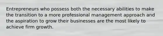 Entrepreneurs who possess both the necessary abilities to make the transition to a more professional management approach and the aspiration to grow their businesses are the most likely to achieve firm growth.