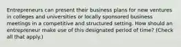 Entrepreneurs can present their business plans for new ventures in colleges and universities or locally sponsored business meetings in a competitive and structured setting. How should an entrepreneur make use of this designated period of time? (Check all that apply.)