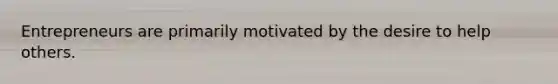 Entrepreneurs are primarily motivated by the desire to help others.