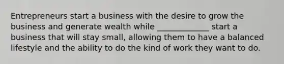 Entrepreneurs start a business with the desire to grow the business and generate wealth while _____________ start a business that will stay small, allowing them to have a balanced lifestyle and the ability to do the kind of work they want to do.