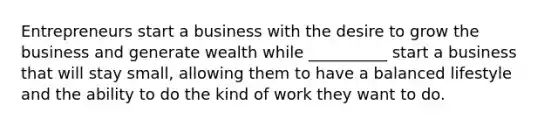 Entrepreneurs start a business with the desire to grow the business and generate wealth while __________ start a business that will stay small, allowing them to have a balanced lifestyle and the ability to do the kind of work they want to do.