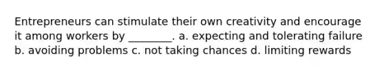 Entrepreneurs can stimulate their own creativity and encourage it among workers by ________. a. expecting and tolerating failure b. avoiding problems c. not taking chances d. limiting rewards