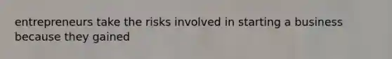 entrepreneurs take the risks involved in starting a business because they gained