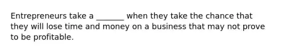 Entrepreneurs take a _______ when they take the chance that they will lose time and money on a business that may not prove to be profitable.