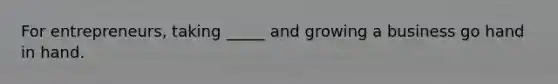 For entrepreneurs, taking _____ and growing a business go hand in hand.
