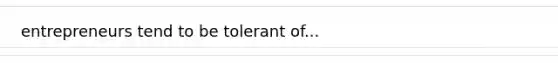 entrepreneurs tend to be tolerant of...