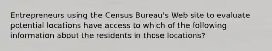 Entrepreneurs using the Census Bureau's Web site to evaluate potential locations have access to which of the following information about the residents in those locations?