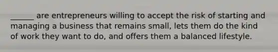 ______ are entrepreneurs willing to accept the risk of starting and managing a business that remains small, lets them do the kind of work they want to do, and offers them a balanced lifestyle.