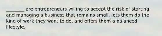 ________ are entrepreneurs willing to accept the risk of starting and managing a business that remains small, lets them do the kind of work they want to do, and offers them a balanced lifestyle.