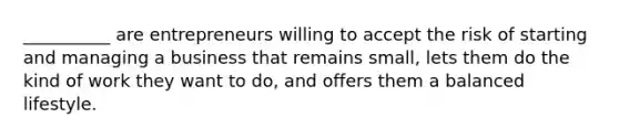 __________ are entrepreneurs willing to accept the risk of starting and managing a business that remains small, lets them do the kind of work they want to do, and offers them a balanced lifestyle.