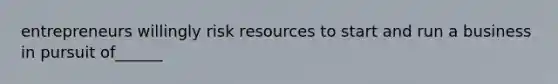 entrepreneurs willingly risk resources to start and run a business in pursuit of______