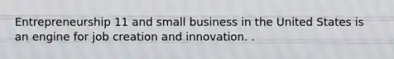 Entrepreneurship 11 and small business in the United States is an engine for job creation and innovation. .