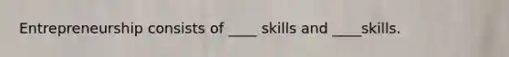 Entrepreneurship consists of ____ skills and ____skills.